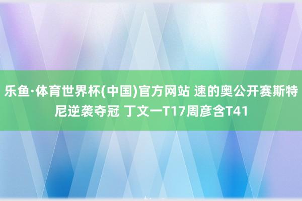 乐鱼·体育世界杯(中国)官方网站 速的奥公开赛斯特尼逆袭夺冠 丁文一T17周彦含T41