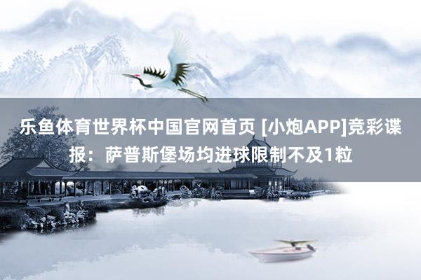 乐鱼体育世界杯中国官网首页 [小炮APP]竞彩谍报：萨普斯堡场均进球限制不及1粒