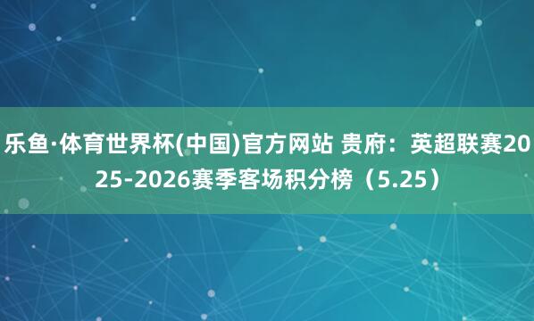乐鱼·体育世界杯(中国)官方网站 贵府:英超联赛2025-2026赛季客场积分榜(5.25)