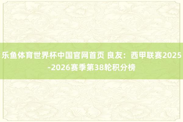 乐鱼体育世界杯中国官网首页 良友:西甲联赛2025-2026赛季第38轮积分榜
