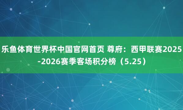 乐鱼体育世界杯中国官网首页 尊府：西甲联赛2025-2026赛季客场积分榜（5.25）