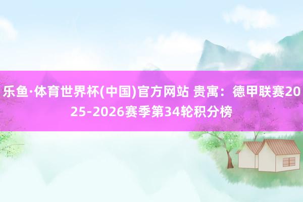 乐鱼·体育世界杯(中国)官方网站 贵寓:德甲联赛2025-2026赛季第34轮积分榜