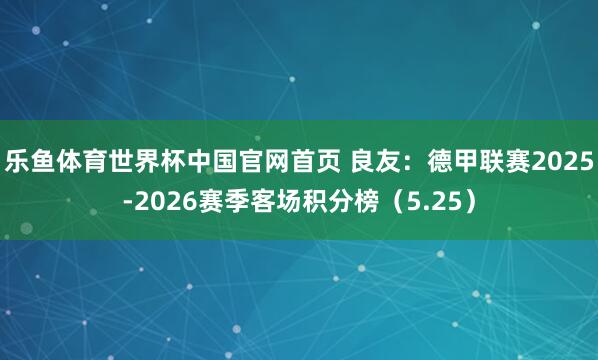 乐鱼体育世界杯中国官网首页 良友:德甲联赛2025-2026赛季客场积分榜(5.25)