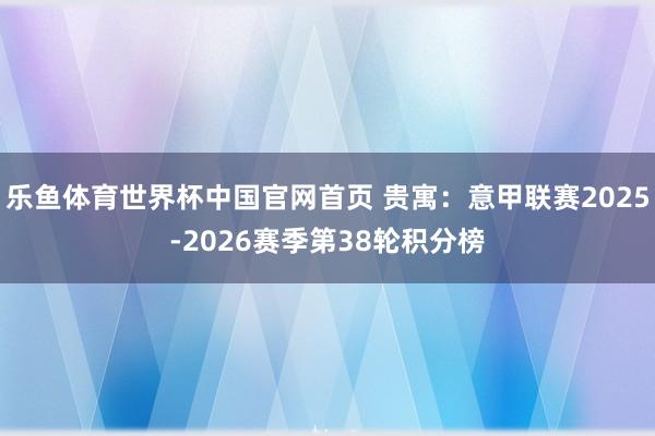 乐鱼体育世界杯中国官网首页 贵寓:意甲联赛2025-2026赛季第38轮积分榜