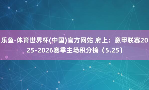 乐鱼·体育世界杯(中国)官方网站 府上:意甲联赛2025-2026赛季主场积分榜(5.25)