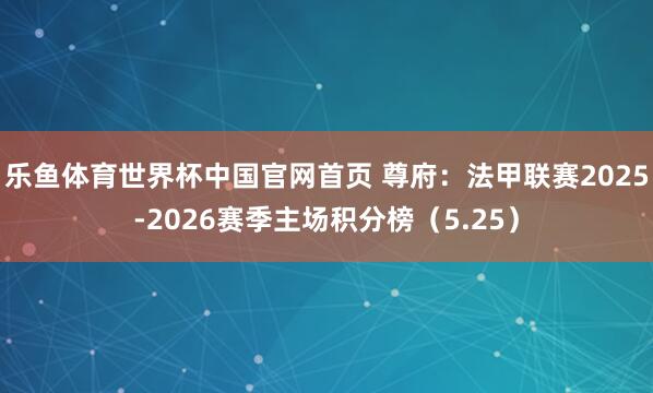 乐鱼体育世界杯中国官网首页 尊府:法甲联赛2025-2026赛季主场积分榜(5.25)