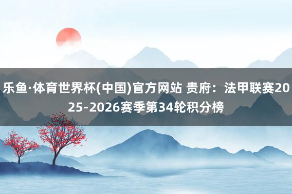 乐鱼·体育世界杯(中国)官方网站 贵府:法甲联赛2025-2026赛季第34轮积分榜
