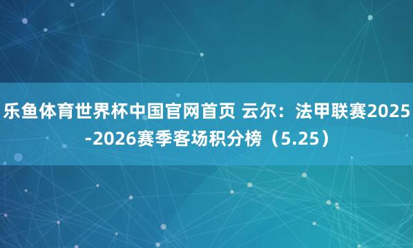 乐鱼体育世界杯中国官网首页 云尔：法甲联赛2025-2026赛季客场积分榜（5.25）