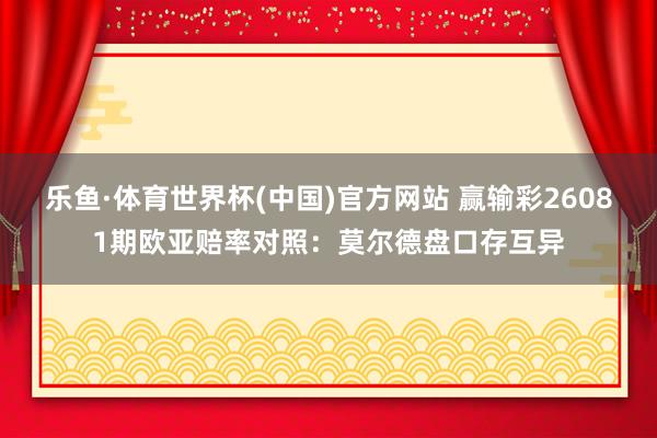 乐鱼·体育世界杯(中国)官方网站 赢输彩26081期欧亚赔率对照：莫尔德盘口存互异