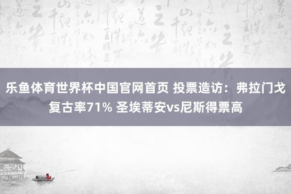 乐鱼体育世界杯中国官网首页 投票造访：弗拉门戈复古率71% 圣埃蒂安vs尼斯得票高