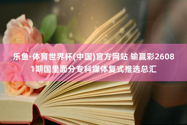 乐鱼·体育世界杯(中国)官方网站 输赢彩26081期国里面分专科媒体复式推选总汇