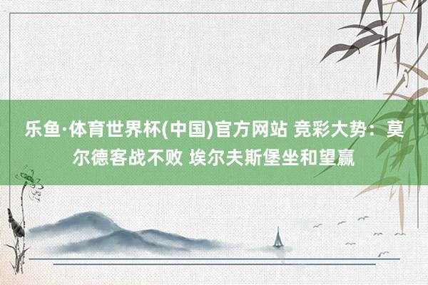 乐鱼·体育世界杯(中国)官方网站 竞彩大势:莫尔德客战不败 埃尔夫斯堡坐和望赢