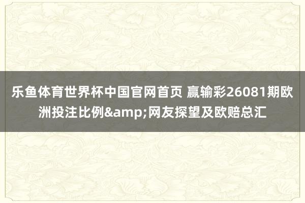乐鱼体育世界杯中国官网首页 赢输彩26081期欧洲投注比例&网友探望及欧赔总汇