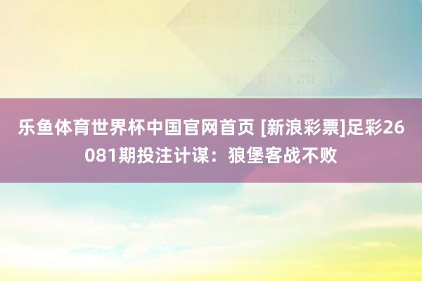 乐鱼体育世界杯中国官网首页 [新浪彩票]足彩26081期投注计谋：狼堡客战不败
