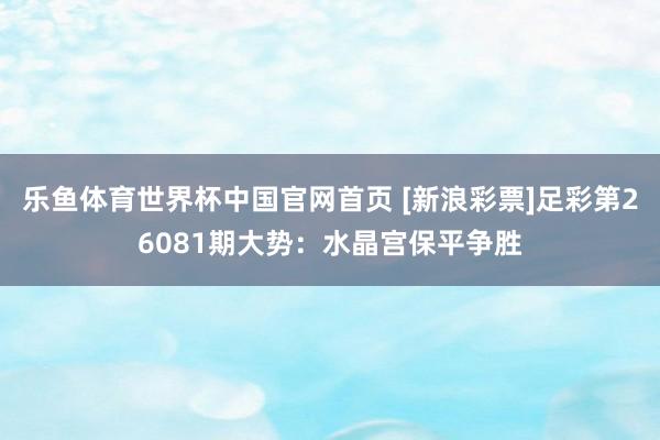 乐鱼体育世界杯中国官网首页 [新浪彩票]足彩第26081期大势：水晶宫保平争胜