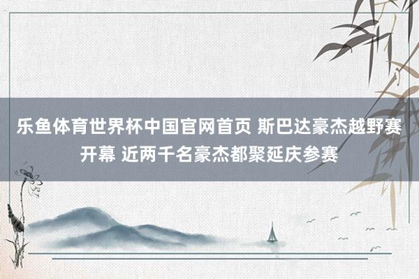 乐鱼体育世界杯中国官网首页 斯巴达豪杰越野赛开幕 近两千名豪杰都聚延庆参赛