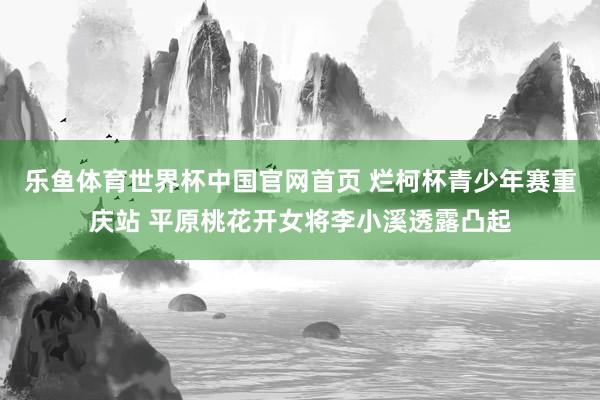 乐鱼体育世界杯中国官网首页 烂柯杯青少年赛重庆站 平原桃花开女将李小溪透露凸起
