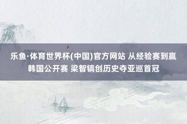 乐鱼·体育世界杯(中国)官方网站 从经验赛到赢韩国公开赛 梁智镐创历史夺亚巡首冠