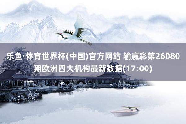 乐鱼·体育世界杯(中国)官方网站 输赢彩第26080期欧洲四大机构最新数据(17:00)