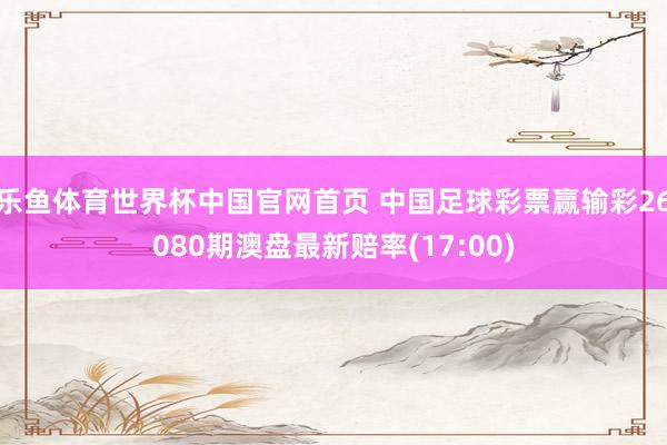 乐鱼体育世界杯中国官网首页 中国足球彩票赢输彩26080期澳盘最新赔率(17:00)