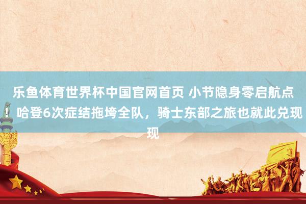 乐鱼体育世界杯中国官网首页 小节隐身零启航点!哈登6次症结拖垮全队,骑士东部之旅也就此兑现