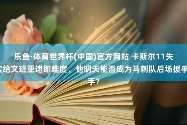 乐鱼·体育世界杯(中国)官方网站 卡斯尔11失实给文班亚速即难度,他明天能否成为马刺队后场援手?