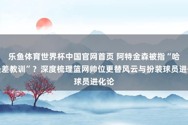 乐鱼体育世界杯中国官网首页 阿特金森被指“哈登最差教训”？深度梳理篮网帅位更替风云与扮装球员进化论