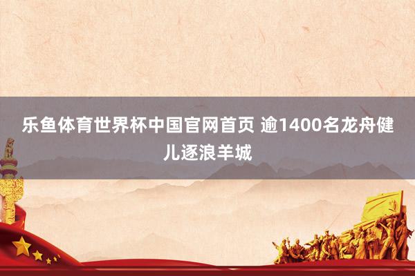 乐鱼体育世界杯中国官网首页 逾1400名龙舟健儿逐浪羊城