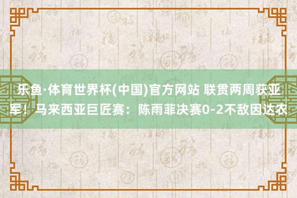 乐鱼·体育世界杯(中国)官方网站 联贯两周获亚军!马来西亚巨匠赛:陈雨菲决赛0-2不敌因达农