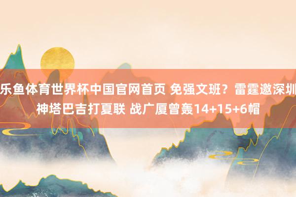乐鱼体育世界杯中国官网首页 免强文班?雷霆邀深圳神塔巴吉打夏联 战广厦曾轰14+15+6帽