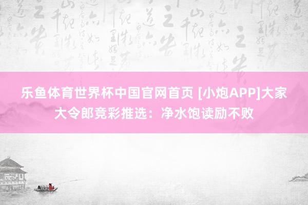 乐鱼体育世界杯中国官网首页 [小炮APP]大家大令郎竞彩推选：净水饱读励不败