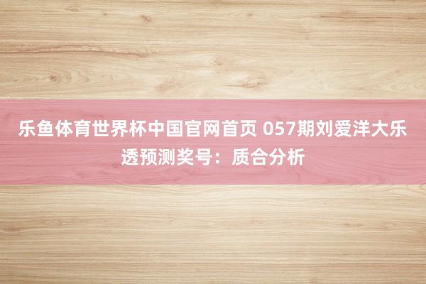 乐鱼体育世界杯中国官网首页 057期刘爱洋大乐透预测奖号:质合分析