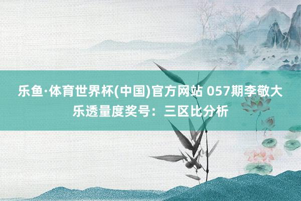 乐鱼·体育世界杯(中国)官方网站 057期李敬大乐透量度奖号:三区比分析