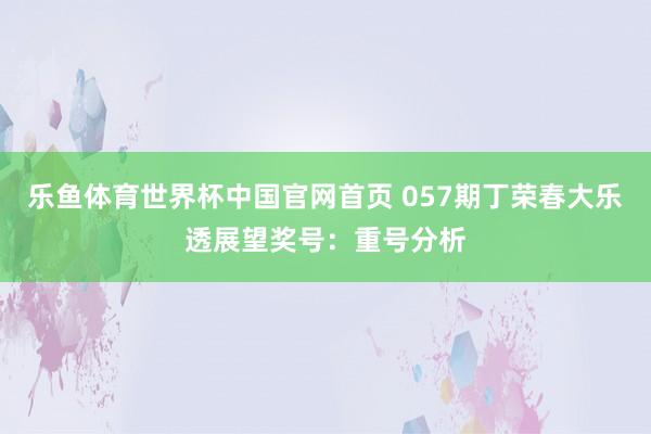 乐鱼体育世界杯中国官网首页 057期丁荣春大乐透展望奖号:重号分析