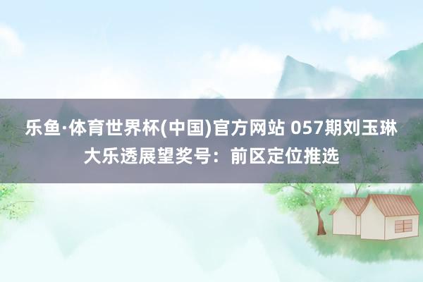 乐鱼·体育世界杯(中国)官方网站 057期刘玉琳大乐透展望奖号:前区定位推选