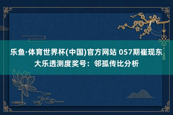 乐鱼·体育世界杯(中国)官方网站 057期崔现东大乐透测度奖号:邻孤传比分析