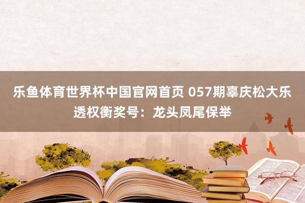 乐鱼体育世界杯中国官网首页 057期辜庆松大乐透权衡奖号：龙头凤尾保举