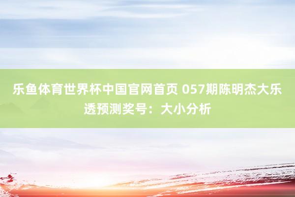 乐鱼体育世界杯中国官网首页 057期陈明杰大乐透预测奖号:大小分析