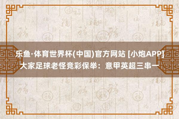 乐鱼·体育世界杯(中国)官方网站 [小炮APP]大家足球老怪竞彩保举：意甲英超三串一