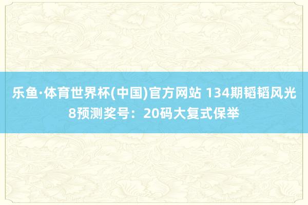 乐鱼·体育世界杯(中国)官方网站 134期韬韬风光8预测奖号:20码大复式保举