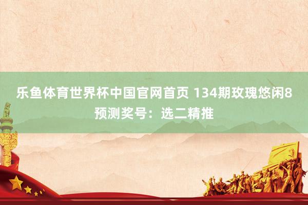 乐鱼体育世界杯中国官网首页 134期玫瑰悠闲8预测奖号:选二精推