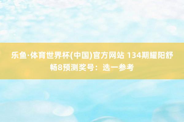 乐鱼·体育世界杯(中国)官方网站 134期耀阳舒畅8预测奖号:选一参考