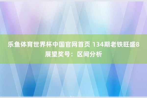 乐鱼体育世界杯中国官网首页 134期老铁旺盛8展望奖号:区间分析