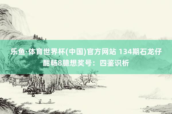 乐鱼·体育世界杯(中国)官方网站 134期石龙仔酣畅8臆想奖号:四鉴识析