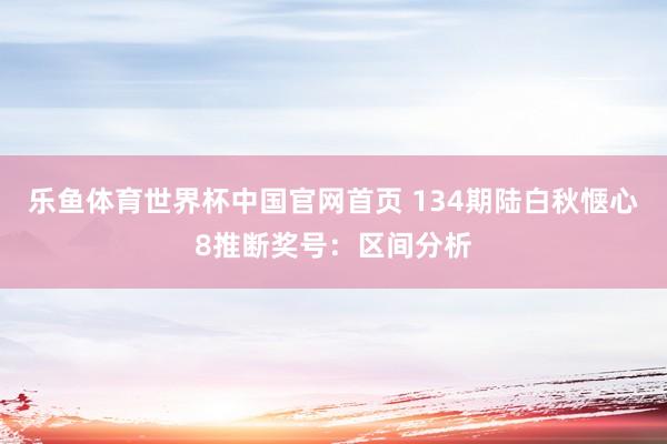 乐鱼体育世界杯中国官网首页 134期陆白秋惬心8推断奖号：区间分析