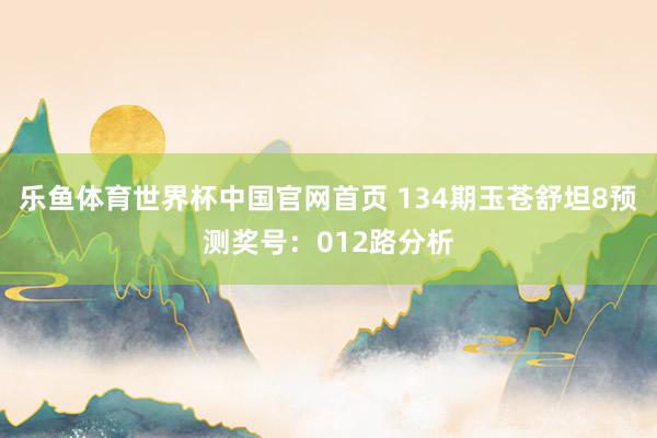 乐鱼体育世界杯中国官网首页 134期玉苍舒坦8预测奖号:012路分析