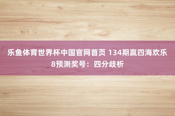 乐鱼体育世界杯中国官网首页 134期赢四海欢乐8预测奖号：四分歧析