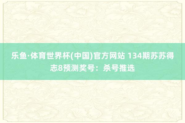 乐鱼·体育世界杯(中国)官方网站 134期苏苏得志8预测奖号：杀号推选
