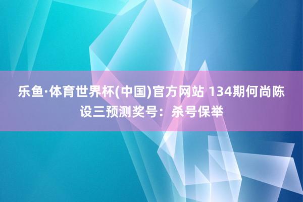 乐鱼·体育世界杯(中国)官方网站 134期何尚陈设三预测奖号:杀号保举