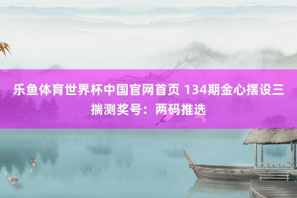 乐鱼体育世界杯中国官网首页 134期金心摆设三揣测奖号：两码推选